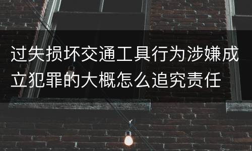 过失损坏交通工具行为涉嫌成立犯罪的大概怎么追究责任