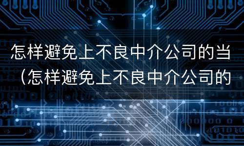 怎样避免上不良中介公司的当（怎样避免上不良中介公司的当事人）