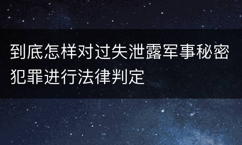 到底怎样对过失泄露军事秘密犯罪进行法律判定