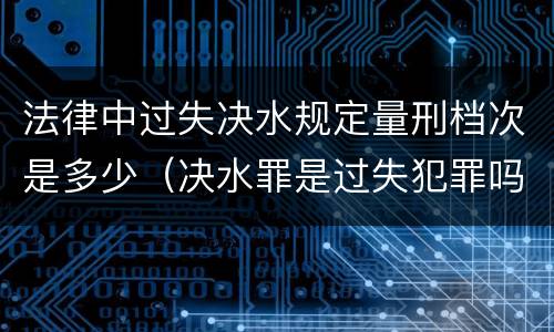 法律中过失决水规定量刑档次是多少（决水罪是过失犯罪吗）