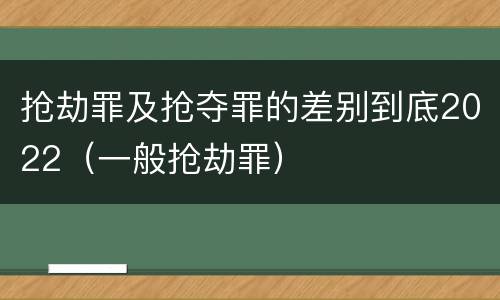 抢劫罪及抢夺罪的差别到底2022（一般抢劫罪）