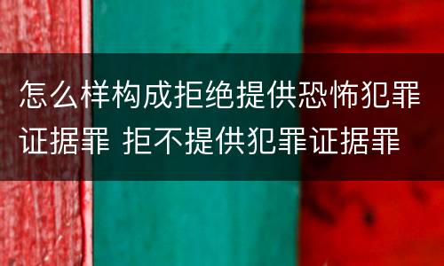 怎么样构成拒绝提供恐怖犯罪证据罪 拒不提供犯罪证据罪