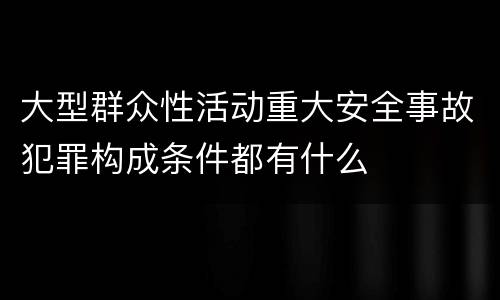 大型群众性活动重大安全事故犯罪构成条件都有什么