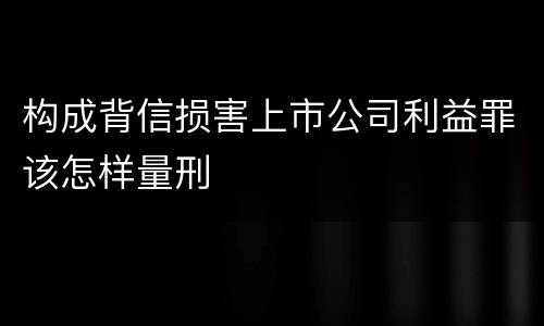 构成背信损害上市公司利益罪该怎样量刑