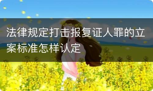 法律规定打击报复证人罪的立案标准怎样认定