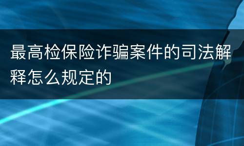 最高检保险诈骗案件的司法解释怎么规定的