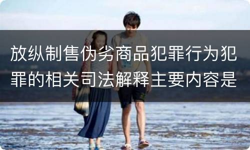 放纵制售伪劣商品犯罪行为犯罪的相关司法解释主要内容是什么