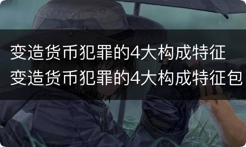 变造货币犯罪的4大构成特征 变造货币犯罪的4大构成特征包括