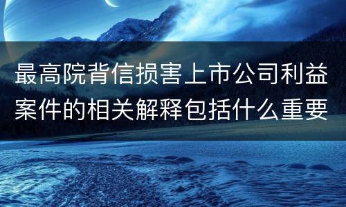 最高院背信损害上市公司利益案件的相关解释包括什么重要内容