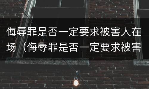 侮辱罪是否一定要求被害人在场（侮辱罪是否一定要求被害人在场呢）