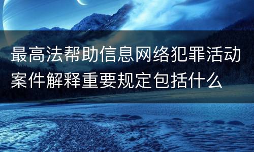 最高法帮助信息网络犯罪活动案件解释重要规定包括什么