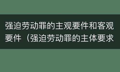 强迫劳动罪的主观要件和客观要件（强迫劳动罪的主体要求）