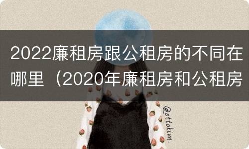 2022廉租房跟公租房的不同在哪里（2020年廉租房和公租房的区别）