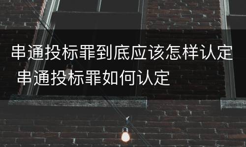 串通投标罪到底应该怎样认定 串通投标罪如何认定