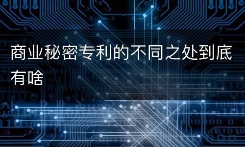商业秘密专利的不同之处到底有啥
