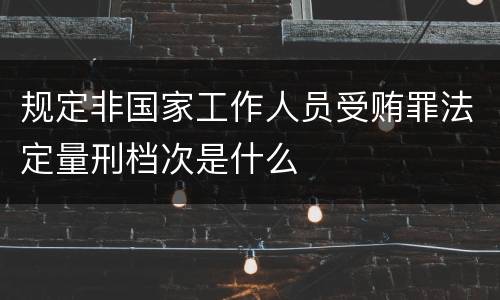 规定非国家工作人员受贿罪法定量刑档次是什么