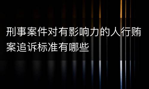 刑事案件对有影响力的人行贿案追诉标准有哪些