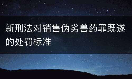 新刑法对销售伪劣兽药罪既遂的处罚标准