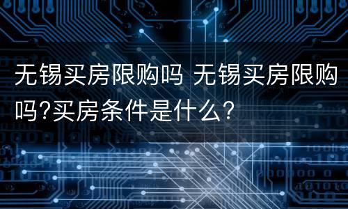 无锡买房限购吗 无锡买房限购吗?买房条件是什么?