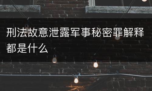 刑法故意泄露军事秘密罪解释都是什么