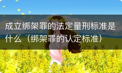 成立绑架罪的法定量刑标准是什么（绑架罪的认定标准）