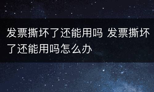 发票撕坏了还能用吗 发票撕坏了还能用吗怎么办