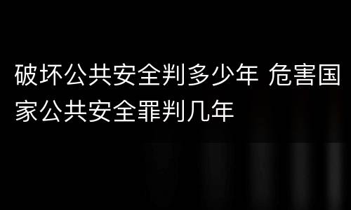 破坏公共安全判多少年 危害国家公共安全罪判几年
