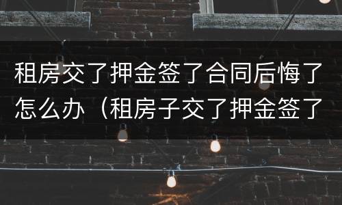 租房交了押金签了合同后悔了怎么办（租房子交了押金签了合同不想租了怎么办）