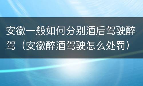 安徽一般如何分别酒后驾驶醉驾（安徽醉酒驾驶怎么处罚）