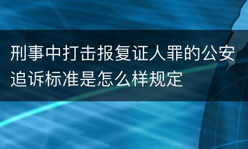 刑事中打击报复证人罪的公安追诉标准是怎么样规定