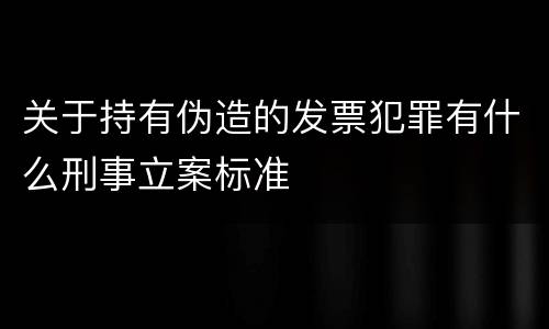 关于持有伪造的发票犯罪有什么刑事立案标准