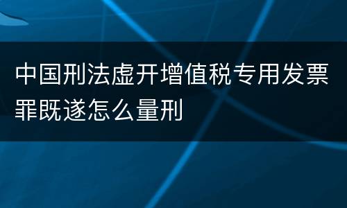 中国刑法虚开增值税专用发票罪既遂怎么量刑