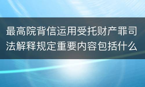 最高院背信运用受托财产罪司法解释规定重要内容包括什么