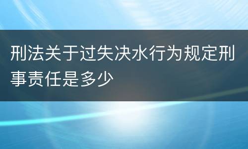 刑法关于过失决水行为规定刑事责任是多少