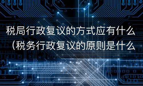 税局行政复议的方式应有什么（税务行政复议的原则是什么）