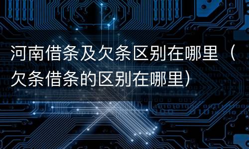 河南借条及欠条区别在哪里（欠条借条的区别在哪里）