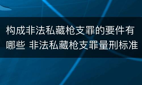 构成非法私藏枪支罪的要件有哪些 非法私藏枪支罪量刑标准