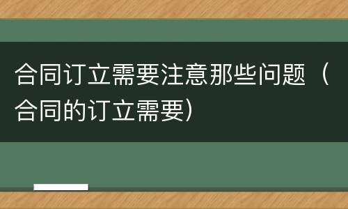 合同订立需要注意那些问题（合同的订立需要）
