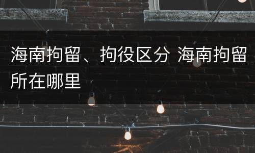 海南拘留、拘役区分 海南拘留所在哪里