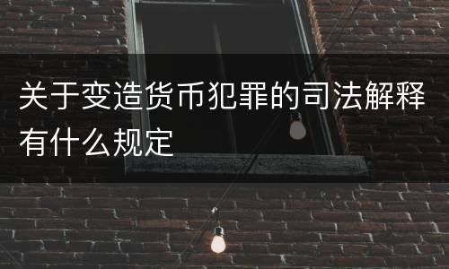 关于变造货币犯罪的司法解释有什么规定