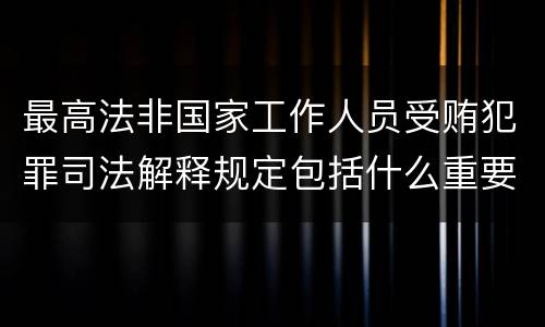 最高法非国家工作人员受贿犯罪司法解释规定包括什么重要内容