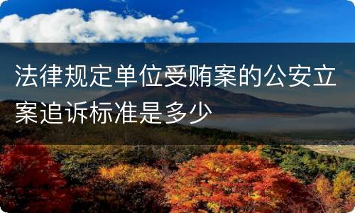 法律规定单位受贿案的公安立案追诉标准是多少