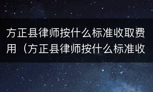 方正县律师按什么标准收取费用（方正县律师按什么标准收取费用的）