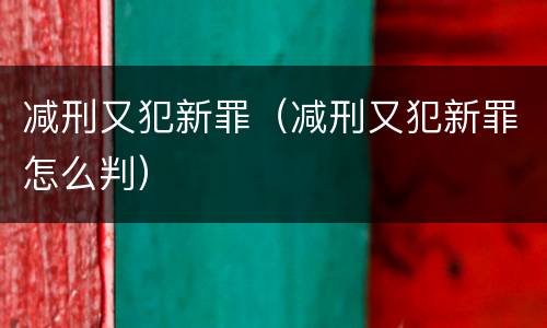 减刑又犯新罪（减刑又犯新罪怎么判）