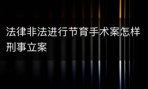 法律非法进行节育手术案怎样刑事立案