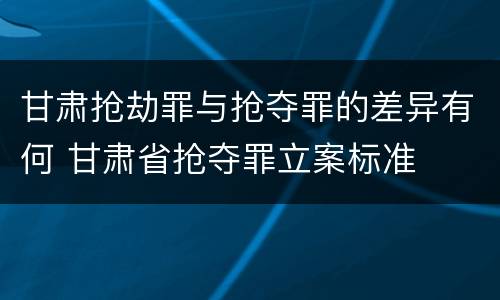 甘肃抢劫罪与抢夺罪的差异有何 甘肃省抢夺罪立案标准