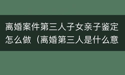离婚案件第三人子女亲子鉴定怎么做（离婚第三人是什么意思）