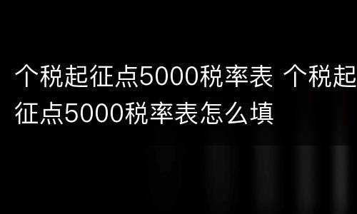 个税起征点5000税率表 个税起征点5000税率表怎么填