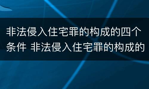 非法侵入住宅罪的构成的四个条件 非法侵入住宅罪的构成的四个条件是