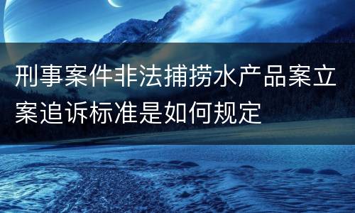 刑事案件非法捕捞水产品案立案追诉标准是如何规定